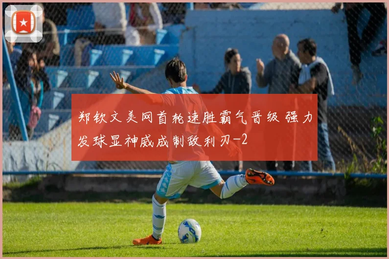 郑钦文美网首轮速胜霸气晋级 强力发球显神威成制敌利刃