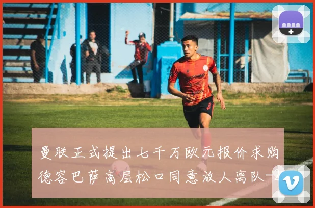 曼联正式提出七千万欧元报价求购德容巴萨高层松口同意放人离队