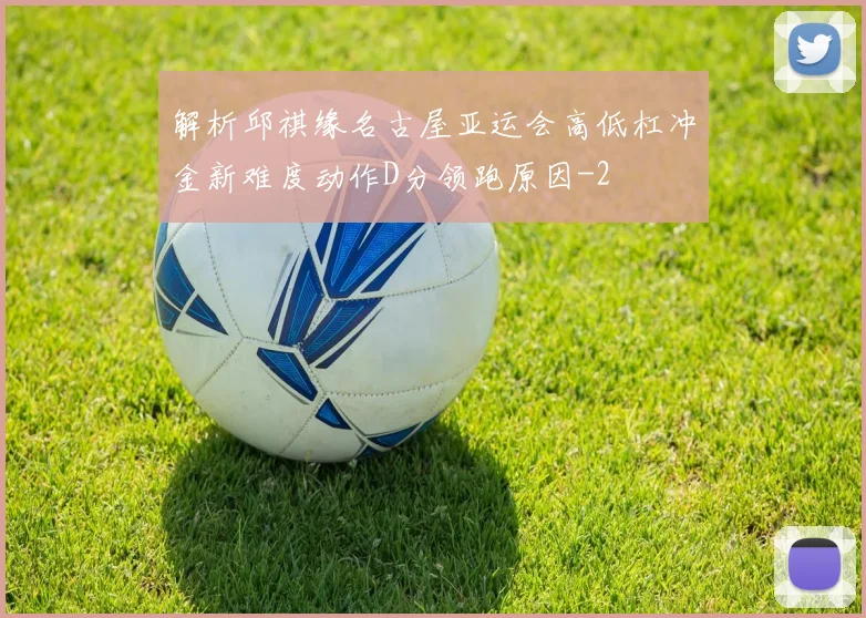 解析邱祺缘名古屋亚运会高低杠冲金新难度动作D分领跑原因