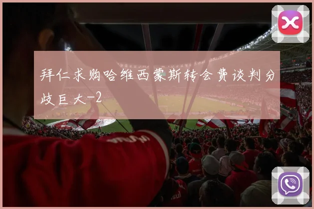 拜仁求购哈维西蒙斯转会费谈判分歧巨大