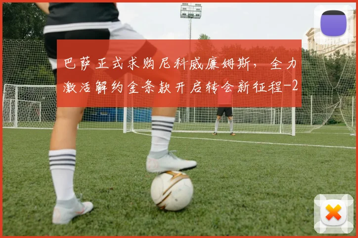 巴萨正式求购尼科威廉姆斯，全力激活解约金条款开启转会新征程