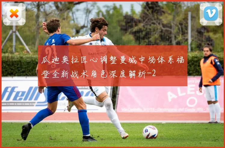 瓜迪奥拉匠心调整曼城中场体系福登全新战术角色深度解析