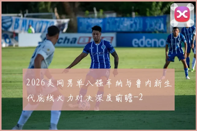 2026美网男单八强辛纳与鲁内新生代底线火力对决深度前瞻