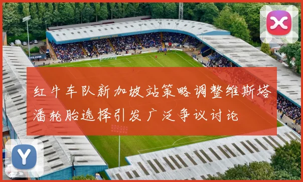 红牛车队新加坡站策略调整维斯塔潘轮胎选择引发广泛争议讨论