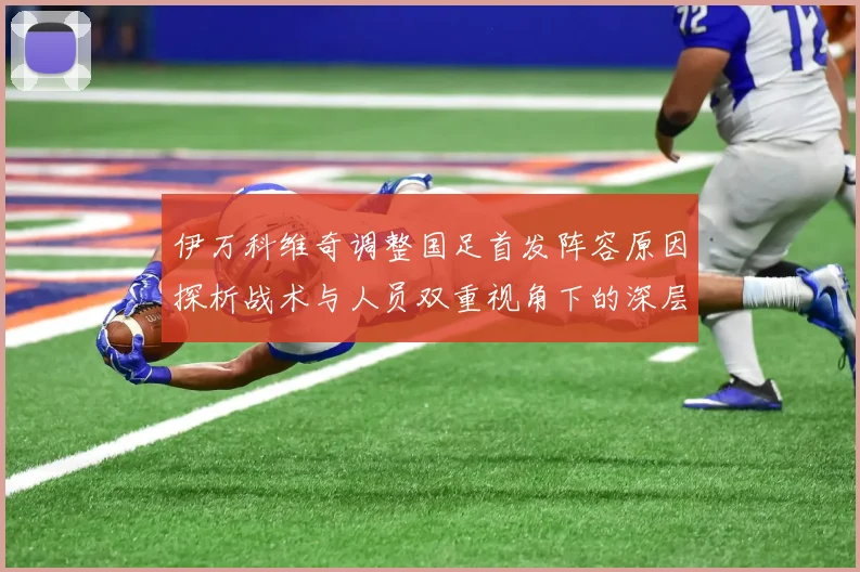 伊万科维奇调整国足首发阵容原因探析战术与人员双重视角下的深层变革