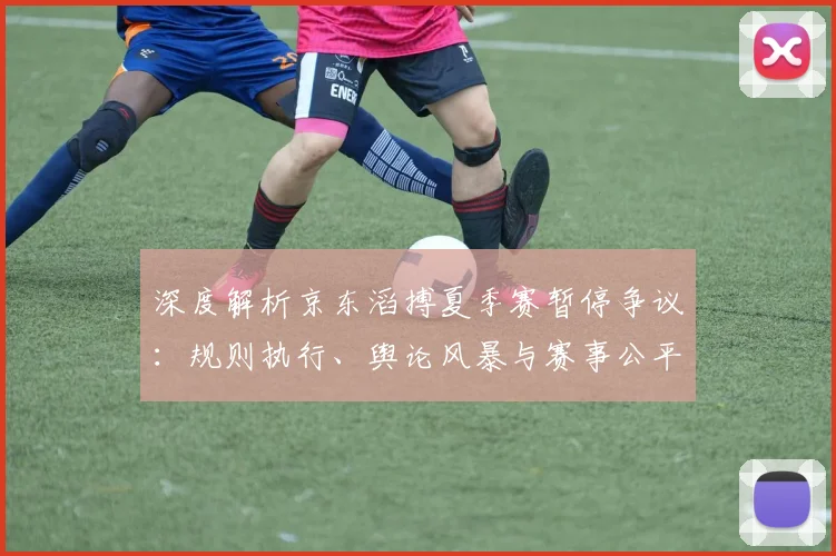 深度解析京东滔搏夏季赛暂停争议:规则执行、舆论风暴与赛事公平性碰撞