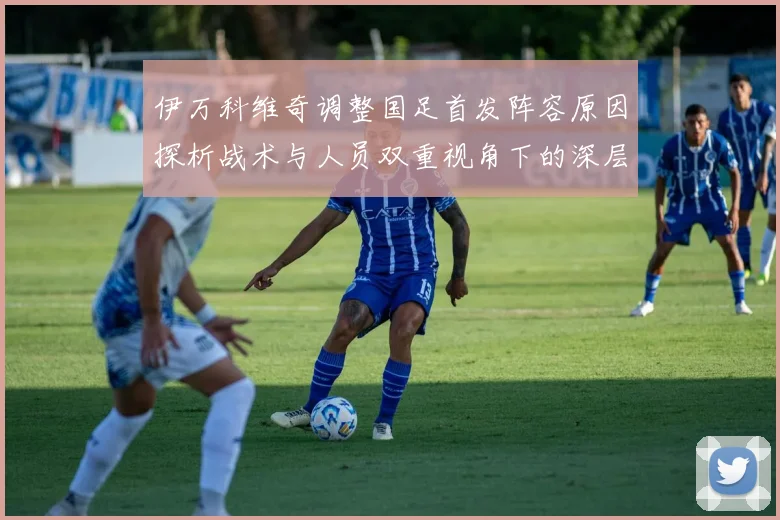 伊万科维奇调整国足首发阵容原因探析战术与人员双重视角下的深层变革