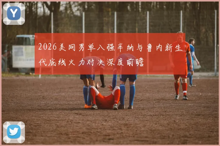 2026美网男单八强辛纳与鲁内新生代底线火力对决深度前瞻