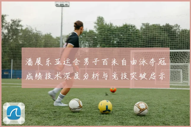 潘展乐亚运会男子百米自由泳夺冠成绩技术深度分析与竞技突破启示