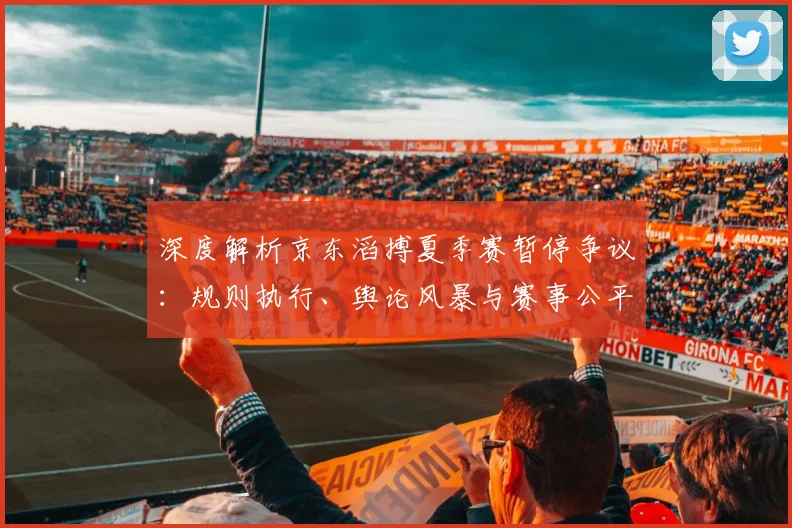 深度解析京东滔搏夏季赛暂停争议：规则执行、舆论风暴与赛事公平性碰撞