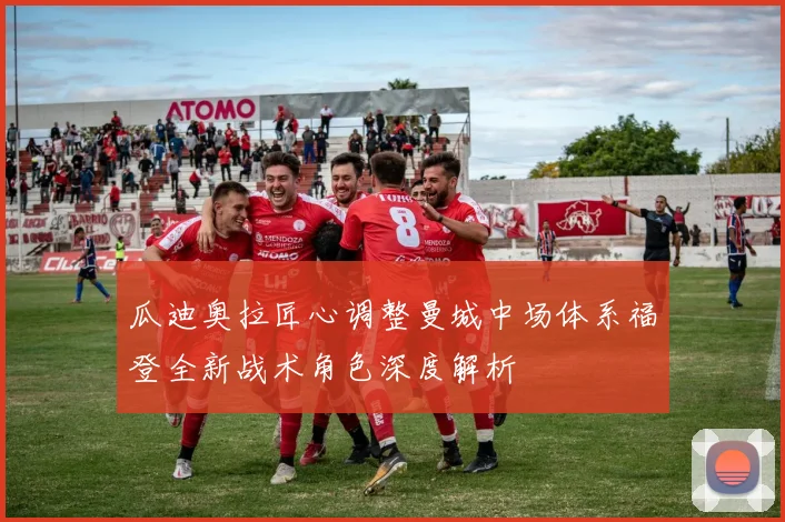 瓜迪奥拉匠心调整曼城中场体系福登全新战术角色深度解析