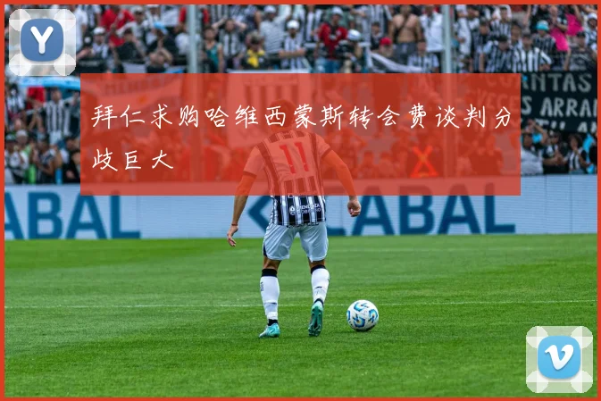 拜仁求购哈维西蒙斯转会费谈判分歧巨大