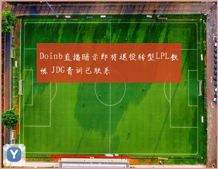 Doinb直播暗示即将退役转型LPL教练 JDG青训已联系