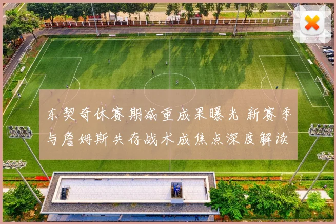 东契奇休赛期减重成果曝光 新赛季与詹姆斯共存战术成焦点深度解读
