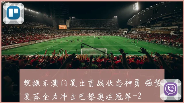 樊振东澳门复出首战状态神勇 强势复苏全力冲击巴黎奥运冠军