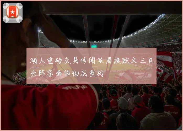 湖人重磅交易传闻浓眉换欧文三巨头阵容面临彻底重构