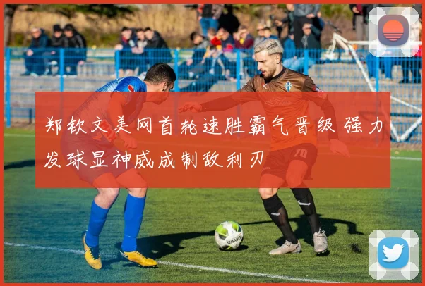 郑钦文美网首轮速胜霸气晋级 强力发球显神威成制敌利刃