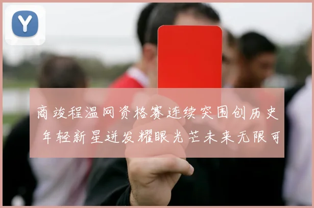 商竣程温网资格赛连续突围创历史 年轻新星迸发耀眼光芒未来无限可期