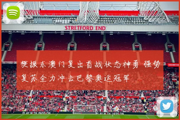 樊振东澳门复出首战状态神勇 强势复苏全力冲击巴黎奥运冠军