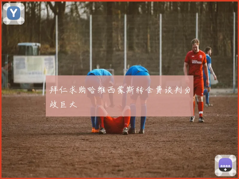 拜仁求购哈维西蒙斯转会费谈判分歧巨大