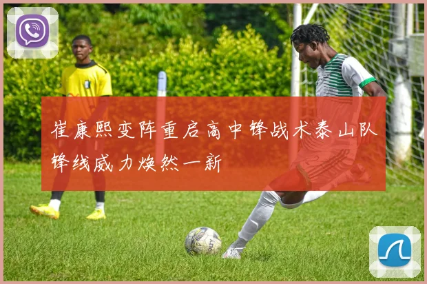 崔康熙变阵重启高中锋战术泰山队锋线威力焕然一新