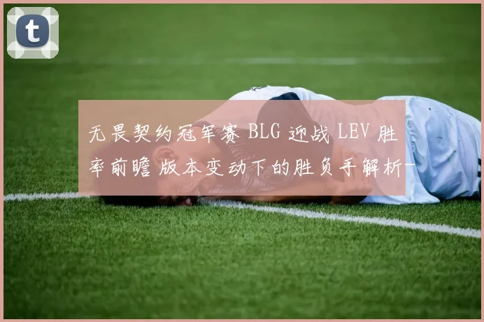 无畏契约冠军赛 BLG 迎战 LEV 胜率前瞻 版本变动下的胜负手解析