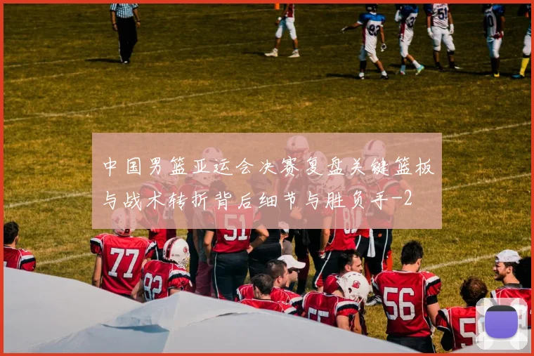 中国男篮亚运会决赛复盘关键篮板与战术转折背后细节与胜负手