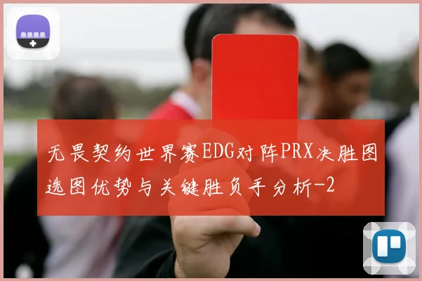 无畏契约世界赛EDG对阵PRX决胜图选图优势与关键胜负手分析