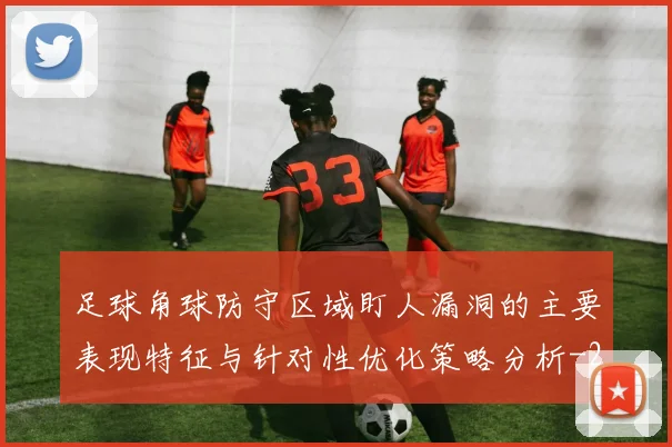 足球角球防守区域盯人漏洞的主要表现特征与针对性优化策略分析