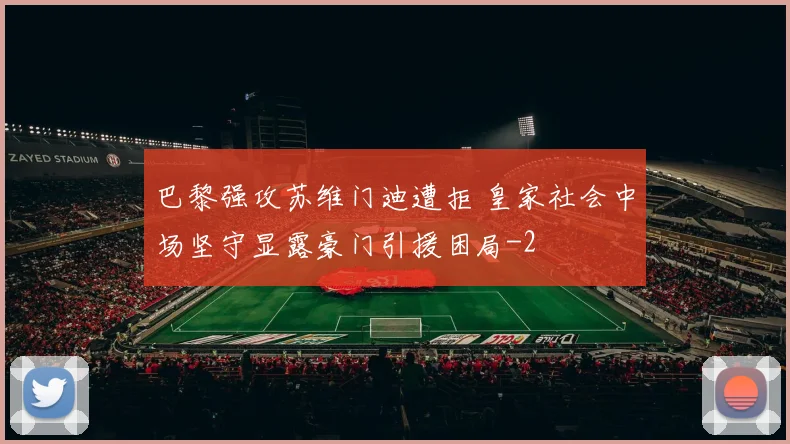 巴黎强攻苏维门迪遭拒 皇家社会中场坚守显露豪门引援困局