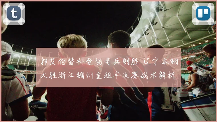 郭艾伦替补登场奇兵制胜 辽宁本钢大胜浙江稠州金租半决赛战术解析