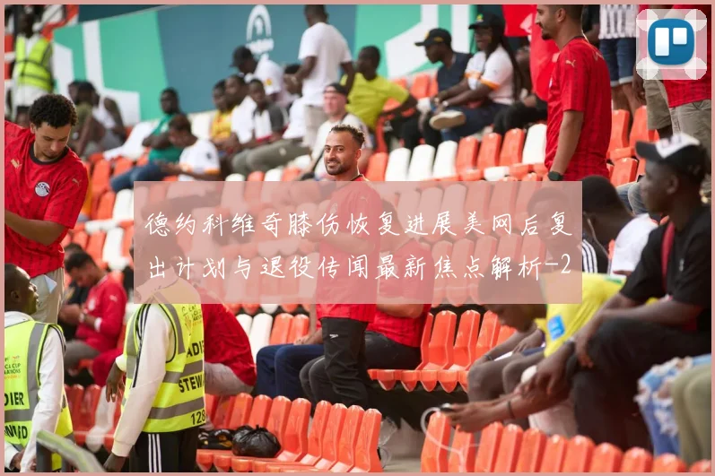 德约科维奇膝伤恢复进展美网后复出计划与退役传闻最新焦点解析