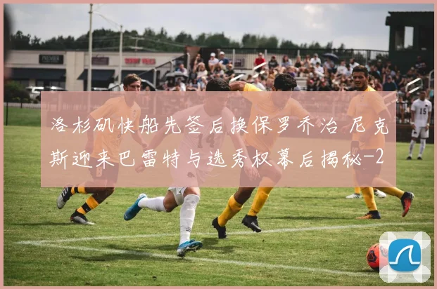 洛杉矶快船先签后换保罗乔治 尼克斯迎来巴雷特与选秀权幕后揭秘